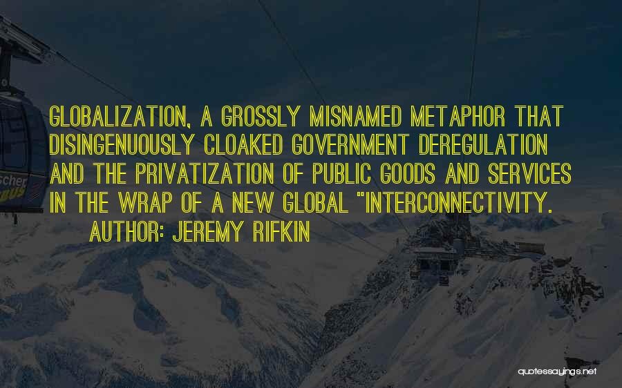 Jeremy Rifkin Quotes: Globalization, A Grossly Misnamed Metaphor That Disingenuously Cloaked Government Deregulation And The Privatization Of Public Goods And Services In The