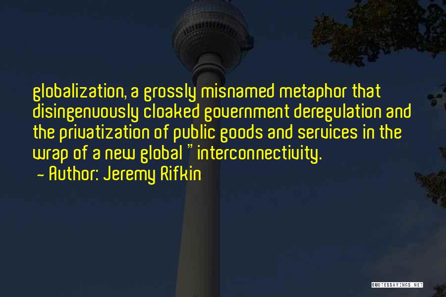 Jeremy Rifkin Quotes: Globalization, A Grossly Misnamed Metaphor That Disingenuously Cloaked Government Deregulation And The Privatization Of Public Goods And Services In The