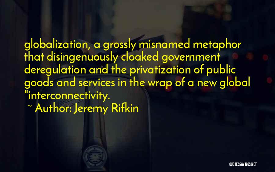 Jeremy Rifkin Quotes: Globalization, A Grossly Misnamed Metaphor That Disingenuously Cloaked Government Deregulation And The Privatization Of Public Goods And Services In The