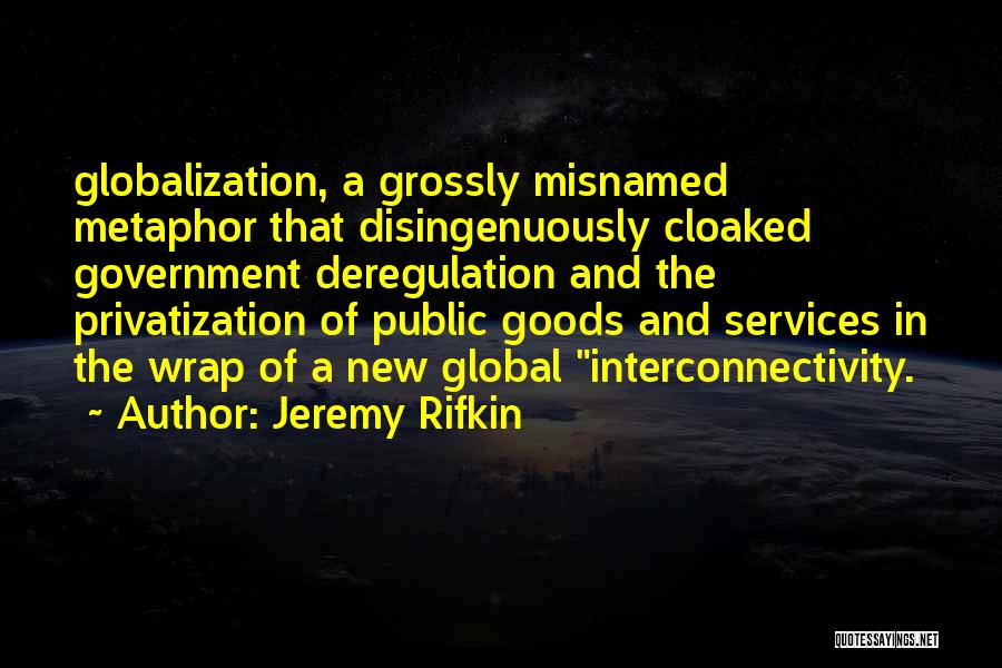 Jeremy Rifkin Quotes: Globalization, A Grossly Misnamed Metaphor That Disingenuously Cloaked Government Deregulation And The Privatization Of Public Goods And Services In The