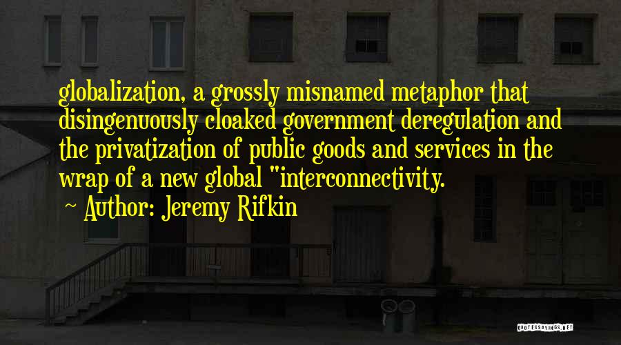 Jeremy Rifkin Quotes: Globalization, A Grossly Misnamed Metaphor That Disingenuously Cloaked Government Deregulation And The Privatization Of Public Goods And Services In The