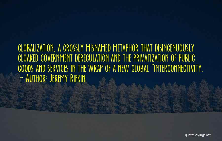 Jeremy Rifkin Quotes: Globalization, A Grossly Misnamed Metaphor That Disingenuously Cloaked Government Deregulation And The Privatization Of Public Goods And Services In The