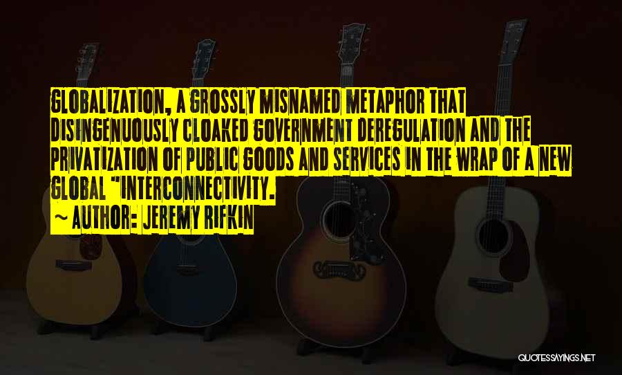 Jeremy Rifkin Quotes: Globalization, A Grossly Misnamed Metaphor That Disingenuously Cloaked Government Deregulation And The Privatization Of Public Goods And Services In The