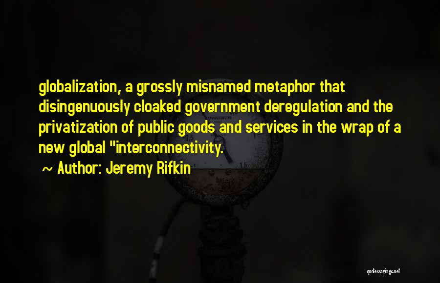 Jeremy Rifkin Quotes: Globalization, A Grossly Misnamed Metaphor That Disingenuously Cloaked Government Deregulation And The Privatization Of Public Goods And Services In The