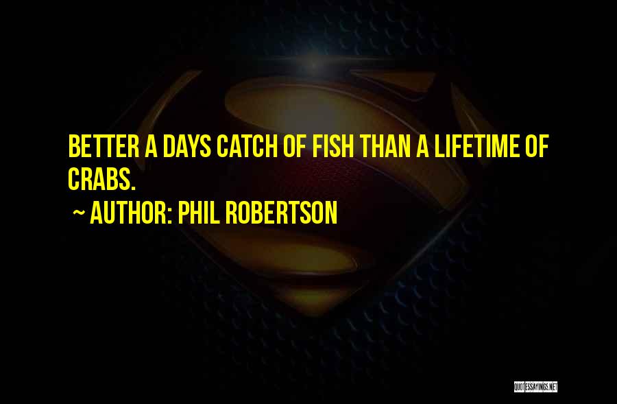 Phil Robertson Quotes: Better A Days Catch Of Fish Than A Lifetime Of Crabs.