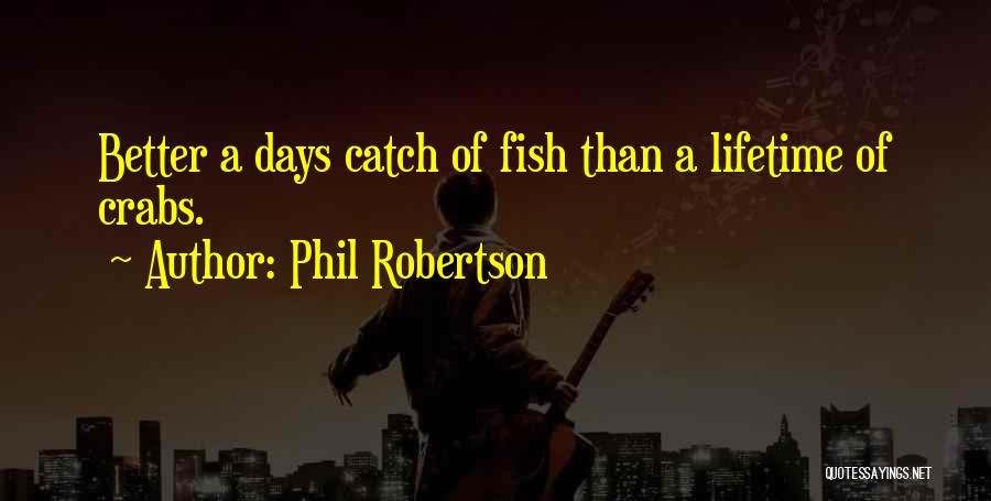 Phil Robertson Quotes: Better A Days Catch Of Fish Than A Lifetime Of Crabs.