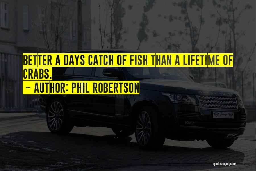 Phil Robertson Quotes: Better A Days Catch Of Fish Than A Lifetime Of Crabs.