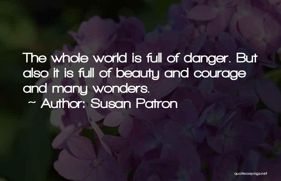 Susan Patron Quotes: The Whole World Is Full Of Danger. But Also It Is Full Of Beauty And Courage And Many Wonders.