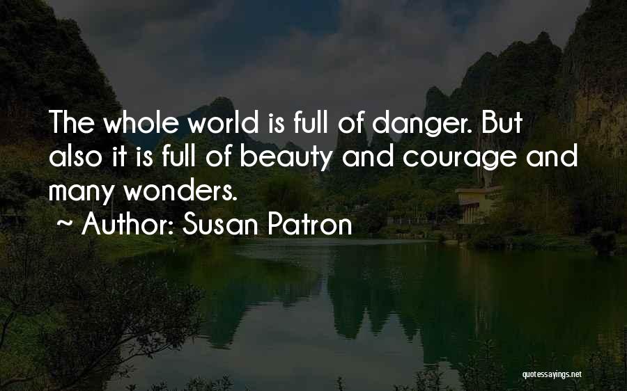 Susan Patron Quotes: The Whole World Is Full Of Danger. But Also It Is Full Of Beauty And Courage And Many Wonders.