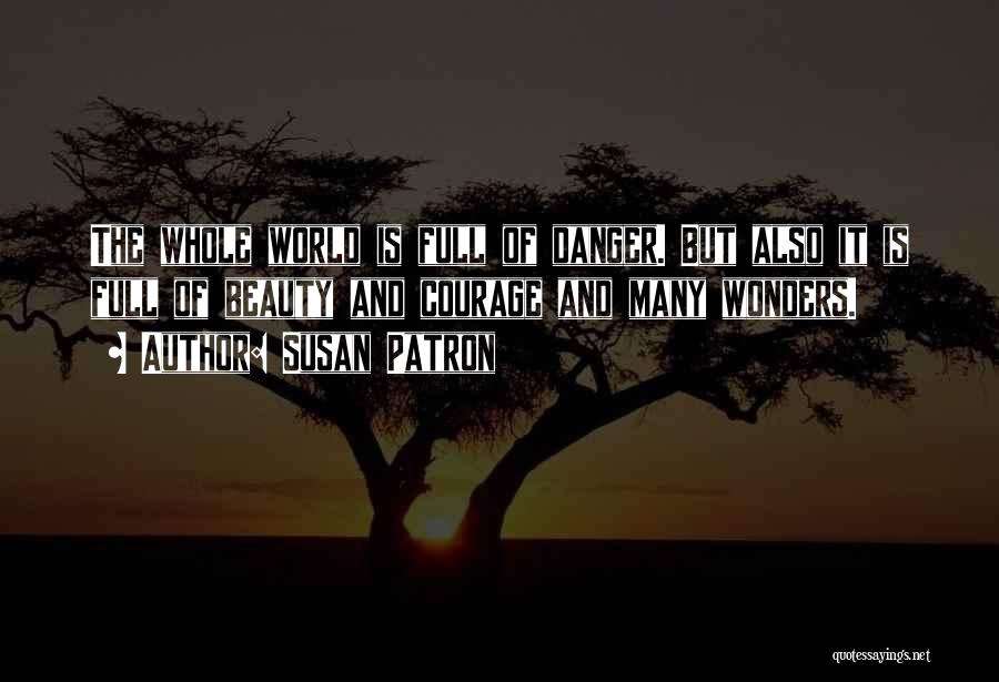 Susan Patron Quotes: The Whole World Is Full Of Danger. But Also It Is Full Of Beauty And Courage And Many Wonders.