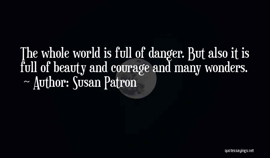 Susan Patron Quotes: The Whole World Is Full Of Danger. But Also It Is Full Of Beauty And Courage And Many Wonders.