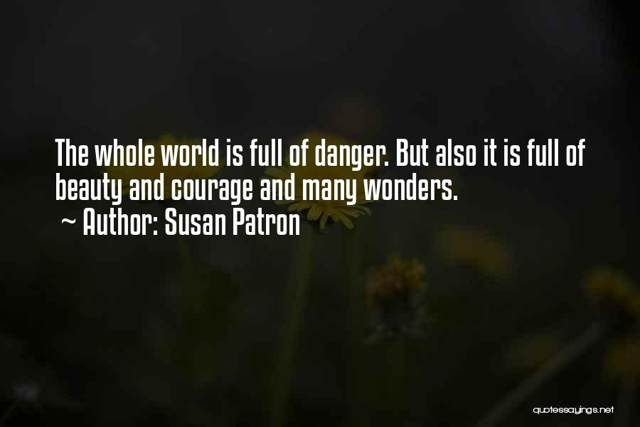 Susan Patron Quotes: The Whole World Is Full Of Danger. But Also It Is Full Of Beauty And Courage And Many Wonders.