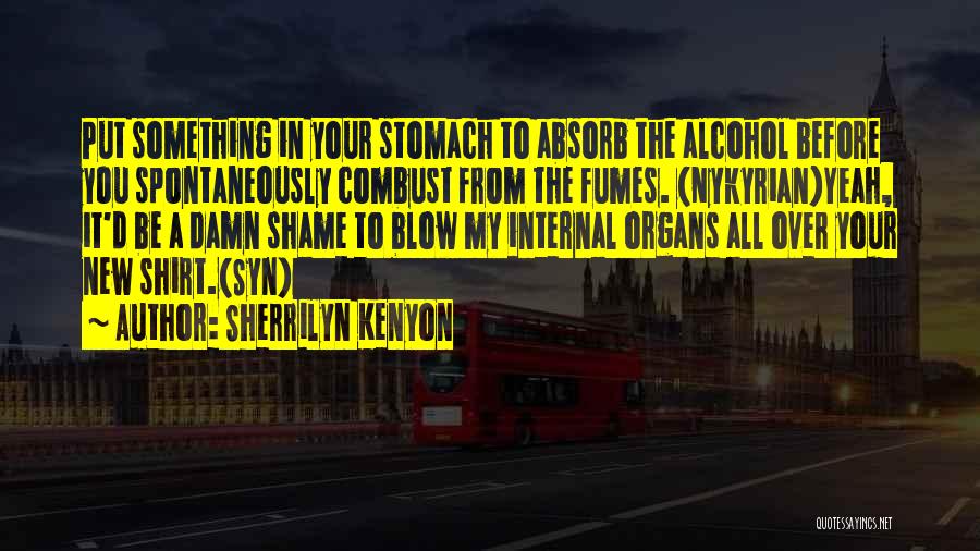 Sherrilyn Kenyon Quotes: Put Something In Your Stomach To Absorb The Alcohol Before You Spontaneously Combust From The Fumes. (nykyrian)yeah, It'd Be A