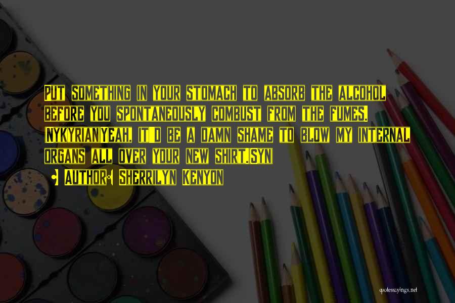Sherrilyn Kenyon Quotes: Put Something In Your Stomach To Absorb The Alcohol Before You Spontaneously Combust From The Fumes. (nykyrian)yeah, It'd Be A