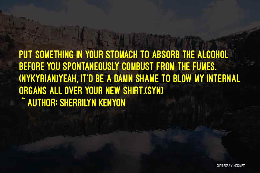 Sherrilyn Kenyon Quotes: Put Something In Your Stomach To Absorb The Alcohol Before You Spontaneously Combust From The Fumes. (nykyrian)yeah, It'd Be A