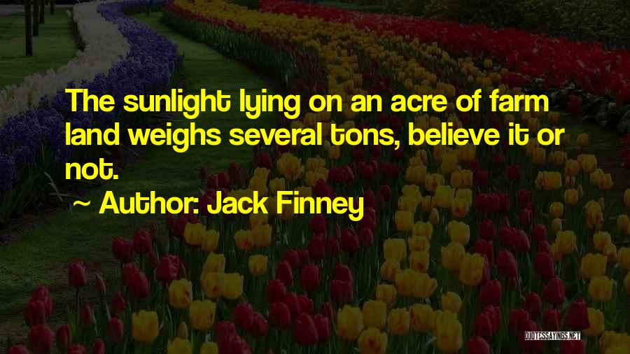 Jack Finney Quotes: The Sunlight Lying On An Acre Of Farm Land Weighs Several Tons, Believe It Or Not.