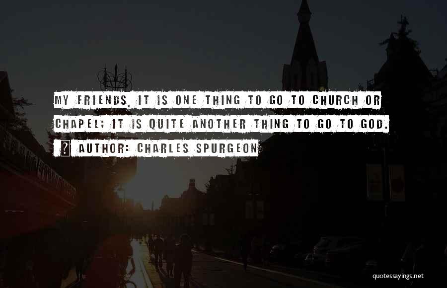 Charles Spurgeon Quotes: My Friends, It Is One Thing To Go To Church Or Chapel; It Is Quite Another Thing To Go To