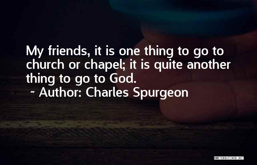 Charles Spurgeon Quotes: My Friends, It Is One Thing To Go To Church Or Chapel; It Is Quite Another Thing To Go To