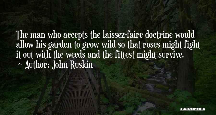 John Ruskin Quotes: The Man Who Accepts The Laissez-faire Doctrine Would Allow His Garden To Grow Wild So That Roses Might Fight It