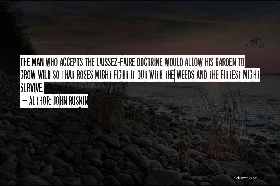 John Ruskin Quotes: The Man Who Accepts The Laissez-faire Doctrine Would Allow His Garden To Grow Wild So That Roses Might Fight It