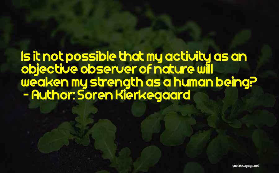 Soren Kierkegaard Quotes: Is It Not Possible That My Activity As An Objective Observer Of Nature Will Weaken My Strength As A Human