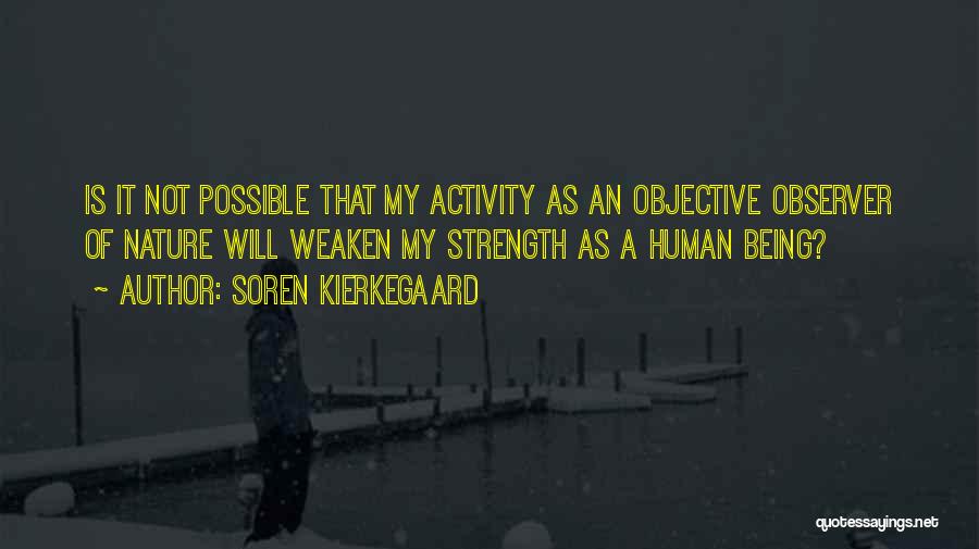 Soren Kierkegaard Quotes: Is It Not Possible That My Activity As An Objective Observer Of Nature Will Weaken My Strength As A Human