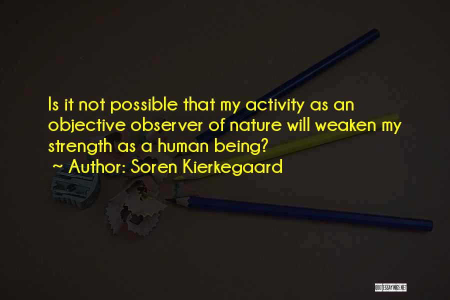 Soren Kierkegaard Quotes: Is It Not Possible That My Activity As An Objective Observer Of Nature Will Weaken My Strength As A Human