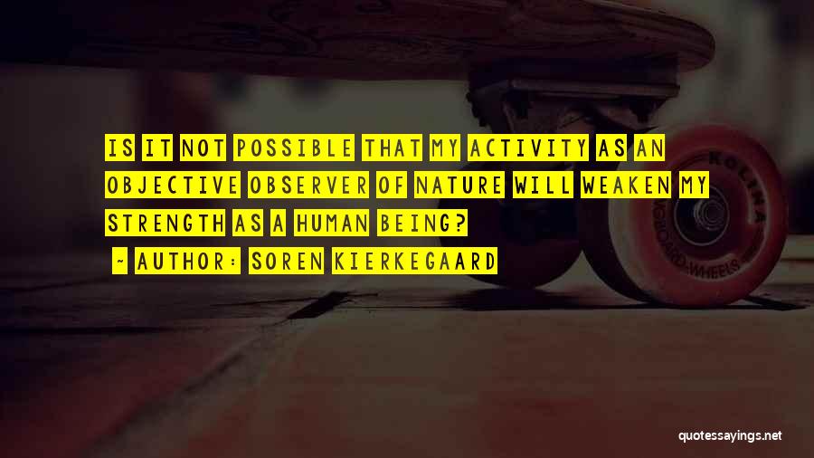 Soren Kierkegaard Quotes: Is It Not Possible That My Activity As An Objective Observer Of Nature Will Weaken My Strength As A Human