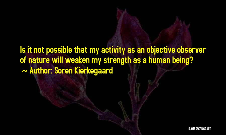 Soren Kierkegaard Quotes: Is It Not Possible That My Activity As An Objective Observer Of Nature Will Weaken My Strength As A Human