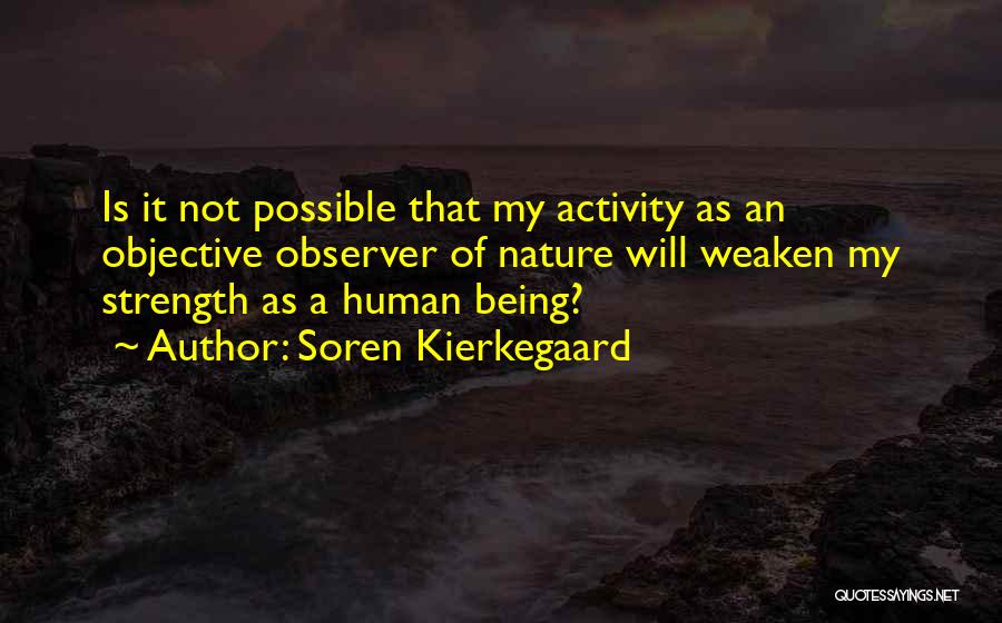 Soren Kierkegaard Quotes: Is It Not Possible That My Activity As An Objective Observer Of Nature Will Weaken My Strength As A Human