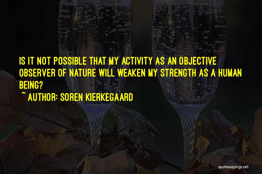 Soren Kierkegaard Quotes: Is It Not Possible That My Activity As An Objective Observer Of Nature Will Weaken My Strength As A Human