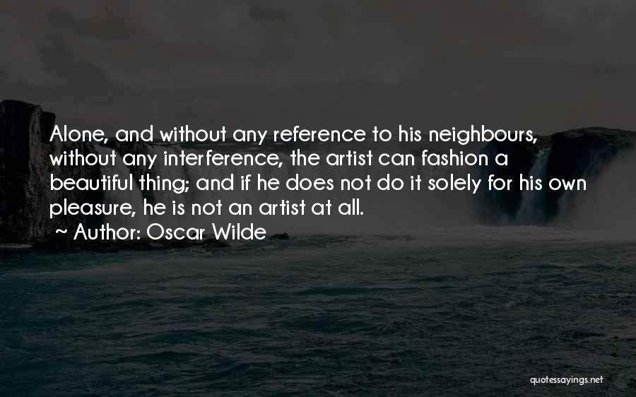 Oscar Wilde Quotes: Alone, And Without Any Reference To His Neighbours, Without Any Interference, The Artist Can Fashion A Beautiful Thing; And If