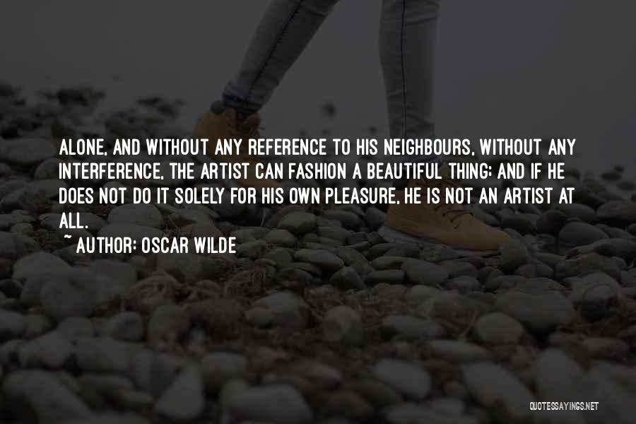 Oscar Wilde Quotes: Alone, And Without Any Reference To His Neighbours, Without Any Interference, The Artist Can Fashion A Beautiful Thing; And If