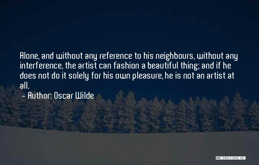 Oscar Wilde Quotes: Alone, And Without Any Reference To His Neighbours, Without Any Interference, The Artist Can Fashion A Beautiful Thing; And If