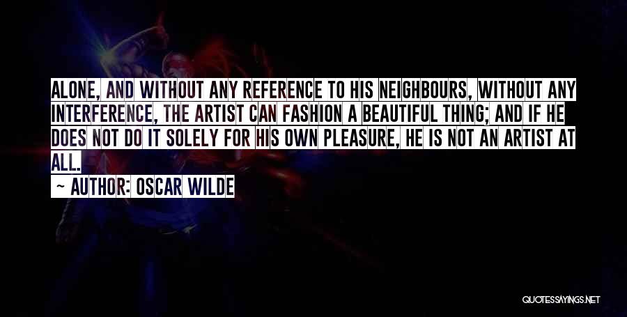 Oscar Wilde Quotes: Alone, And Without Any Reference To His Neighbours, Without Any Interference, The Artist Can Fashion A Beautiful Thing; And If