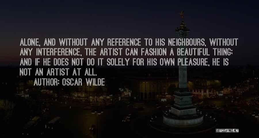 Oscar Wilde Quotes: Alone, And Without Any Reference To His Neighbours, Without Any Interference, The Artist Can Fashion A Beautiful Thing; And If