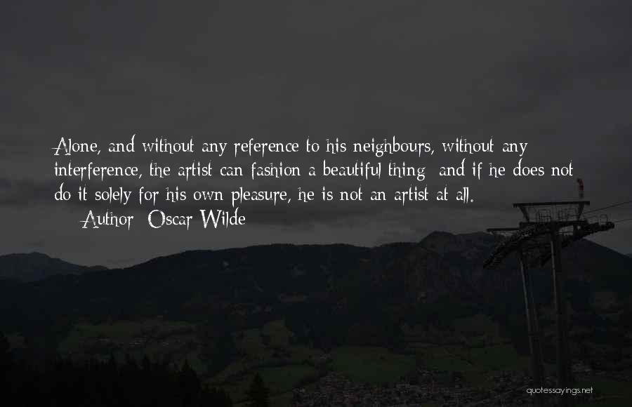 Oscar Wilde Quotes: Alone, And Without Any Reference To His Neighbours, Without Any Interference, The Artist Can Fashion A Beautiful Thing; And If