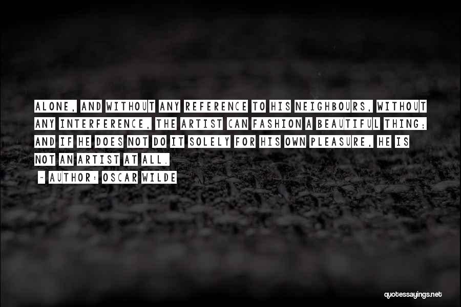 Oscar Wilde Quotes: Alone, And Without Any Reference To His Neighbours, Without Any Interference, The Artist Can Fashion A Beautiful Thing; And If