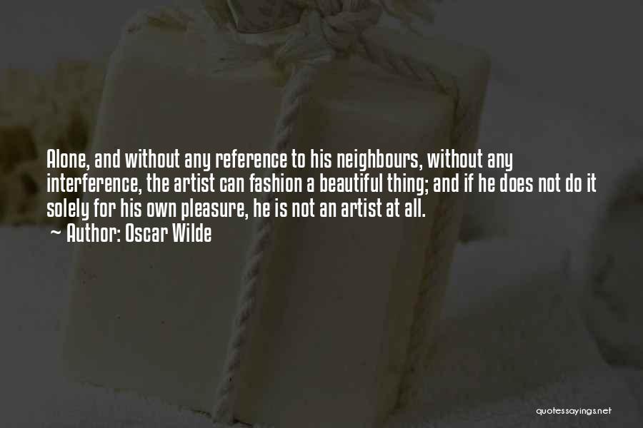 Oscar Wilde Quotes: Alone, And Without Any Reference To His Neighbours, Without Any Interference, The Artist Can Fashion A Beautiful Thing; And If