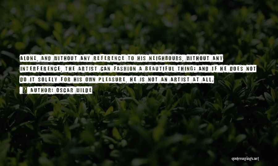 Oscar Wilde Quotes: Alone, And Without Any Reference To His Neighbours, Without Any Interference, The Artist Can Fashion A Beautiful Thing; And If