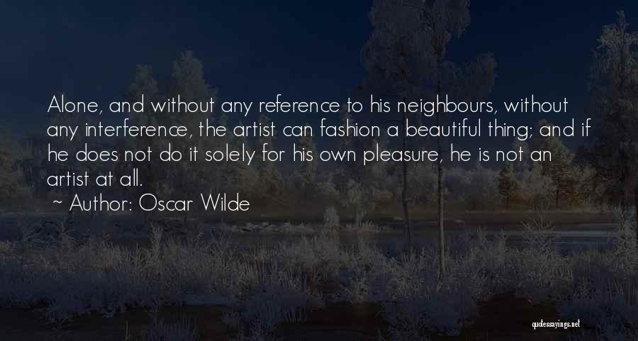 Oscar Wilde Quotes: Alone, And Without Any Reference To His Neighbours, Without Any Interference, The Artist Can Fashion A Beautiful Thing; And If