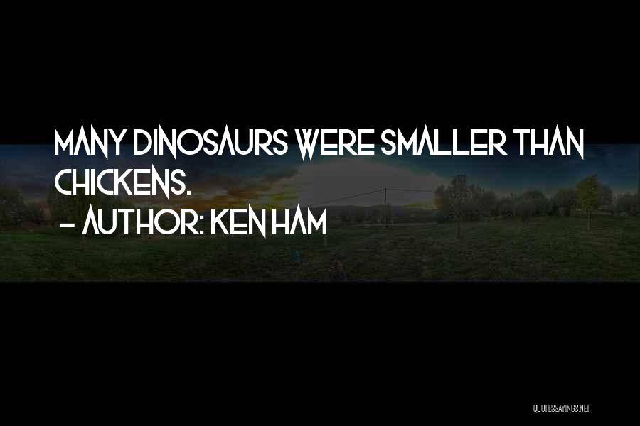 Ken Ham Quotes: Many Dinosaurs Were Smaller Than Chickens.