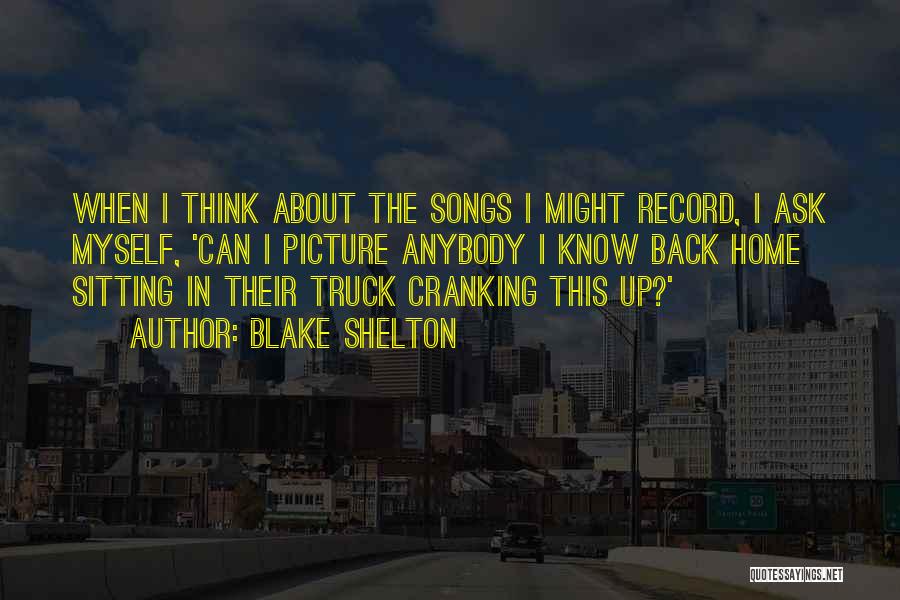 Blake Shelton Quotes: When I Think About The Songs I Might Record, I Ask Myself, 'can I Picture Anybody I Know Back Home