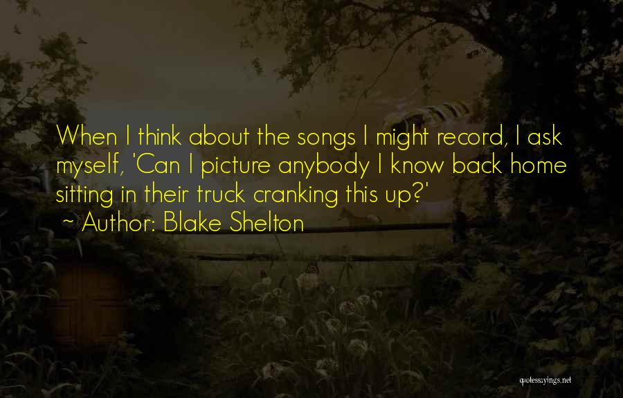 Blake Shelton Quotes: When I Think About The Songs I Might Record, I Ask Myself, 'can I Picture Anybody I Know Back Home