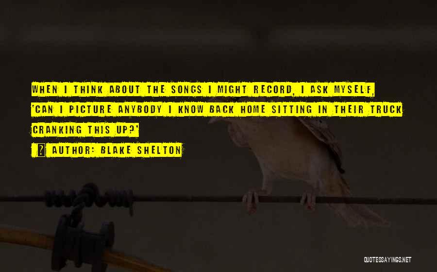 Blake Shelton Quotes: When I Think About The Songs I Might Record, I Ask Myself, 'can I Picture Anybody I Know Back Home