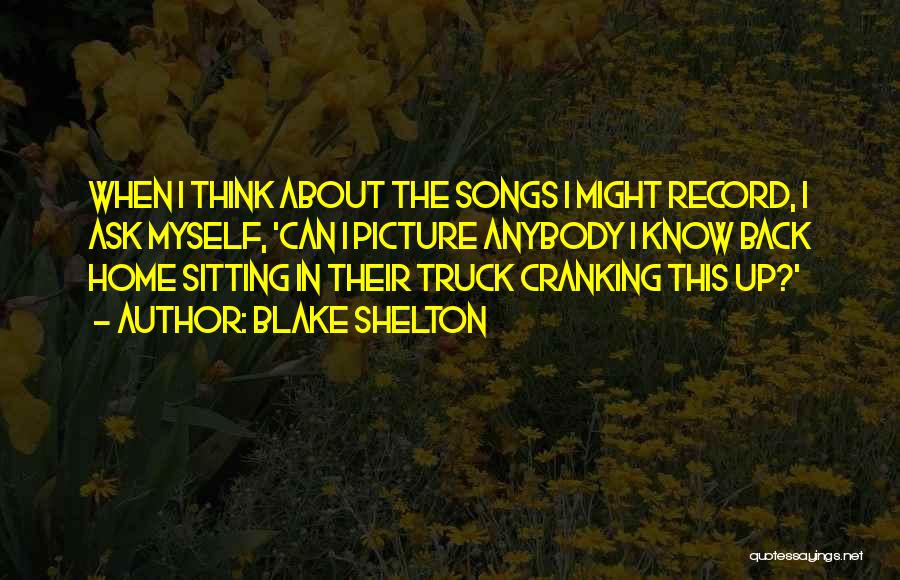 Blake Shelton Quotes: When I Think About The Songs I Might Record, I Ask Myself, 'can I Picture Anybody I Know Back Home