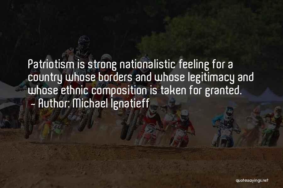 Michael Ignatieff Quotes: Patriotism Is Strong Nationalistic Feeling For A Country Whose Borders And Whose Legitimacy And Whose Ethnic Composition Is Taken For