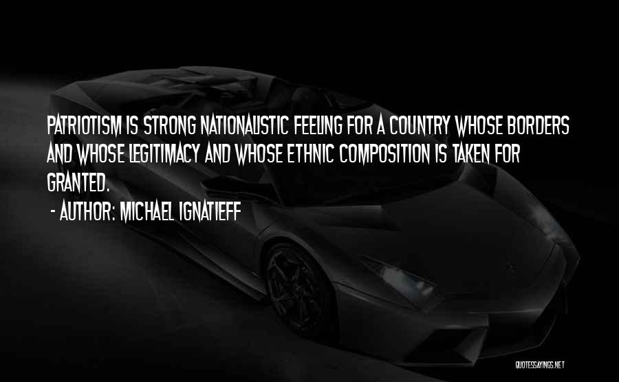 Michael Ignatieff Quotes: Patriotism Is Strong Nationalistic Feeling For A Country Whose Borders And Whose Legitimacy And Whose Ethnic Composition Is Taken For