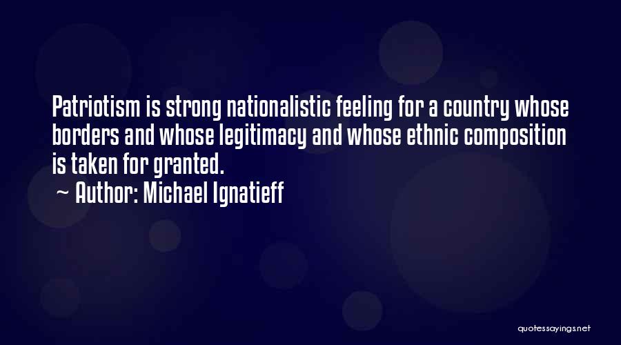 Michael Ignatieff Quotes: Patriotism Is Strong Nationalistic Feeling For A Country Whose Borders And Whose Legitimacy And Whose Ethnic Composition Is Taken For