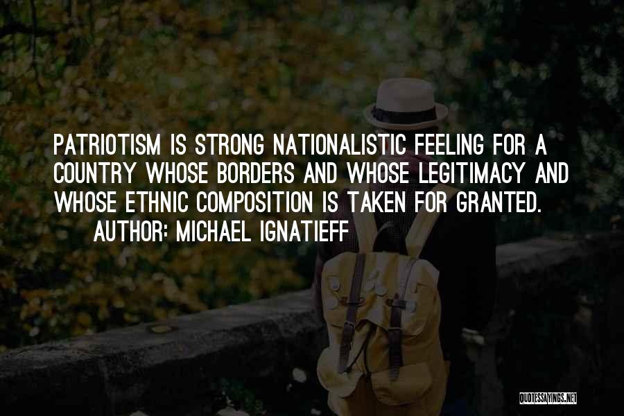 Michael Ignatieff Quotes: Patriotism Is Strong Nationalistic Feeling For A Country Whose Borders And Whose Legitimacy And Whose Ethnic Composition Is Taken For